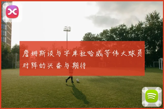 詹姆斯谈与字库杜哈威等伟大球员对阵的兴奋与期待