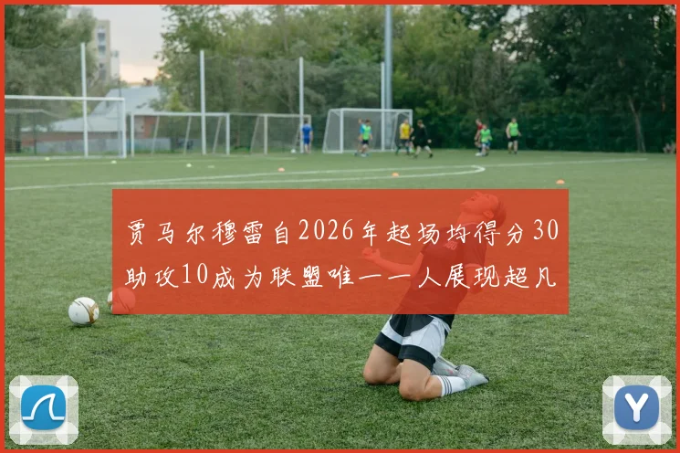 贾马尔穆雷自2026年起场均得分30助攻10成为联盟唯一一人展现超凡实力