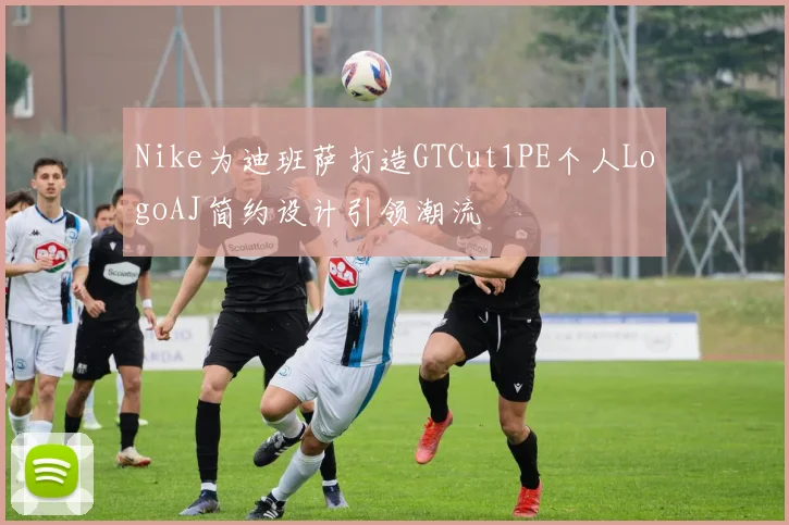 Nike为迪班萨打造GTCut1PE个人LogoAJ简约设计引领潮流