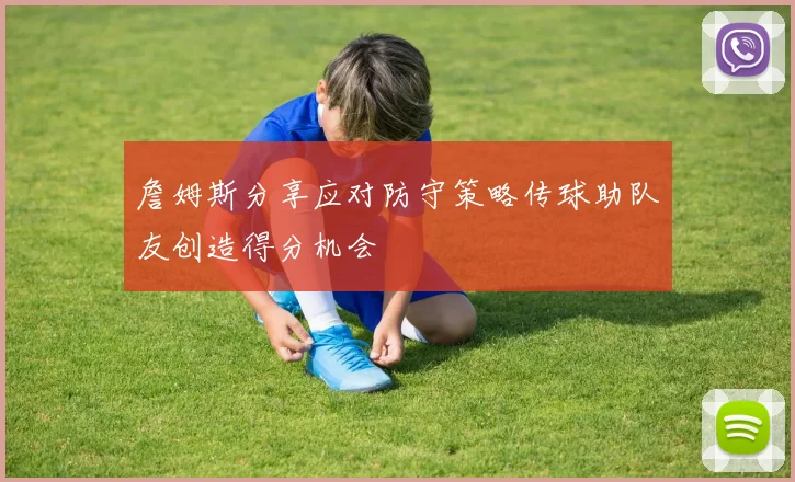 詹姆斯分享应对防守策略传球助队友创造得分机会