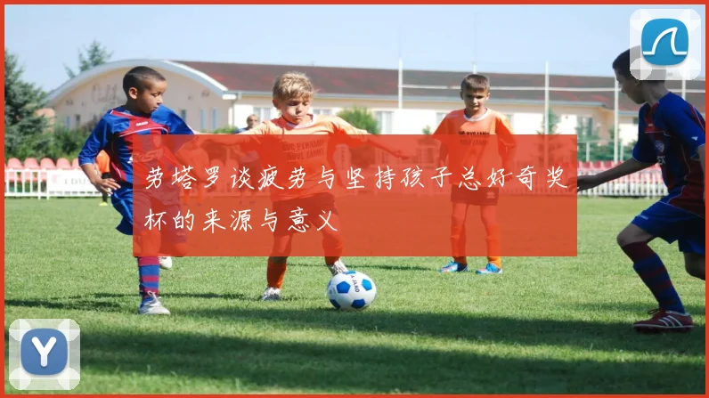 劳塔罗谈疲劳与坚持孩子总好奇奖杯的来源与意义
