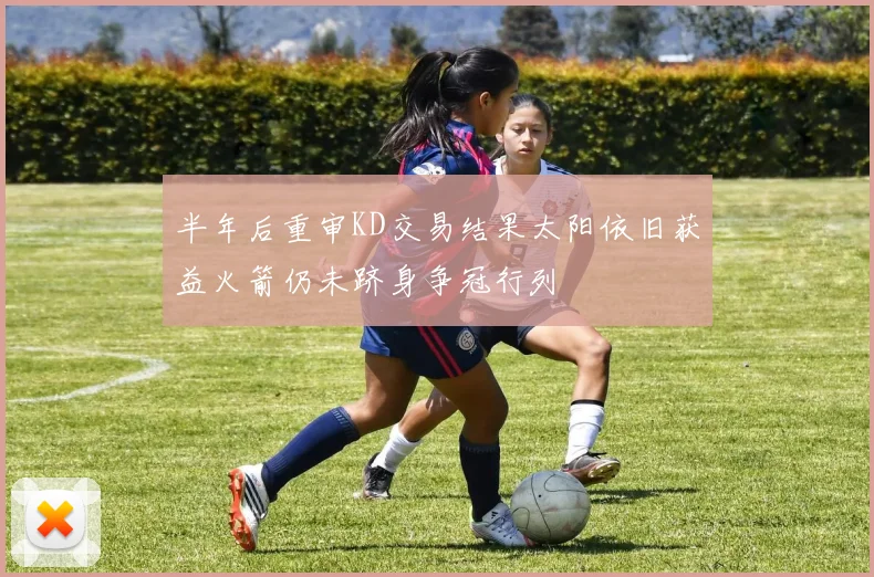 半年后重审KD交易结果太阳依旧获益火箭仍未跻身争冠行列