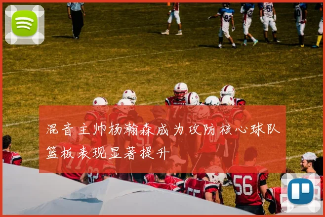 混音主帅杨瀚森成为攻防核心球队篮板表现显著提升