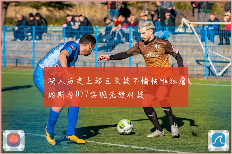 湖人历史上超巨交接不愉快唯独詹姆斯与077实现无缝对接