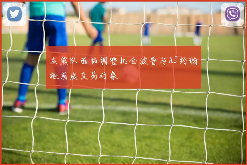 灰熊队面临调整机会波普与AJ约翰逊或成交易对象