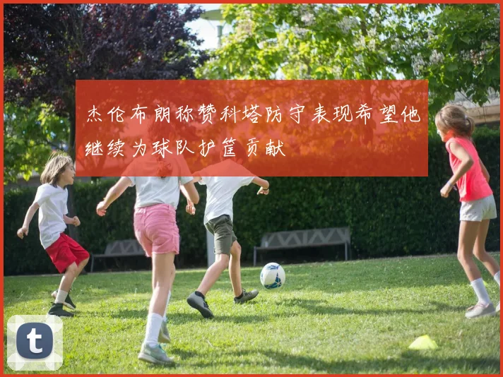 杰伦布朗称赞科塔防守表现希望他继续为球队护筐贡献