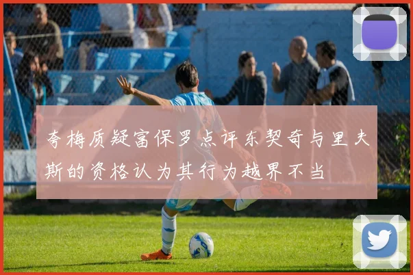 夸梅质疑富保罗点评东契奇与里夫斯的资格认为其行为越界不当