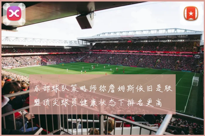 东部球队策略师称詹姆斯依旧是联盟顶尖球员健康状态下排名更高