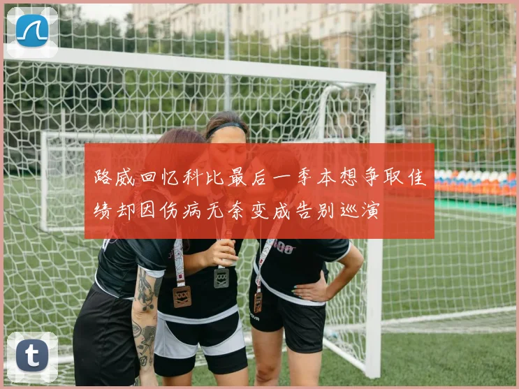 路威回忆科比最后一季本想争取佳绩却因伤病无奈变成告别巡演