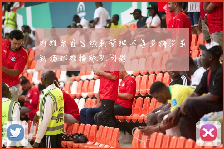 内维尔直言热刺管理不善罗梅罗虽到场却难掩球队问题