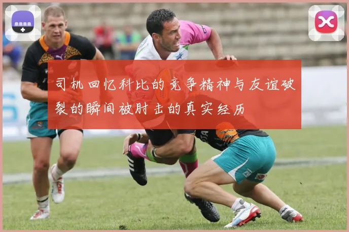 司机回忆科比的竞争精神与友谊破裂的瞬间被肘击的真实经历