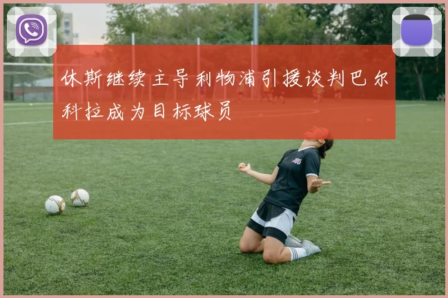 休斯继续主导利物浦引援谈判巴尔科拉成为目标球员