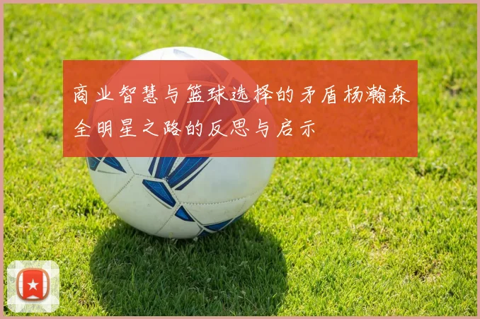 商业智慧与篮球选择的矛盾杨瀚森全明星之路的反思与启示