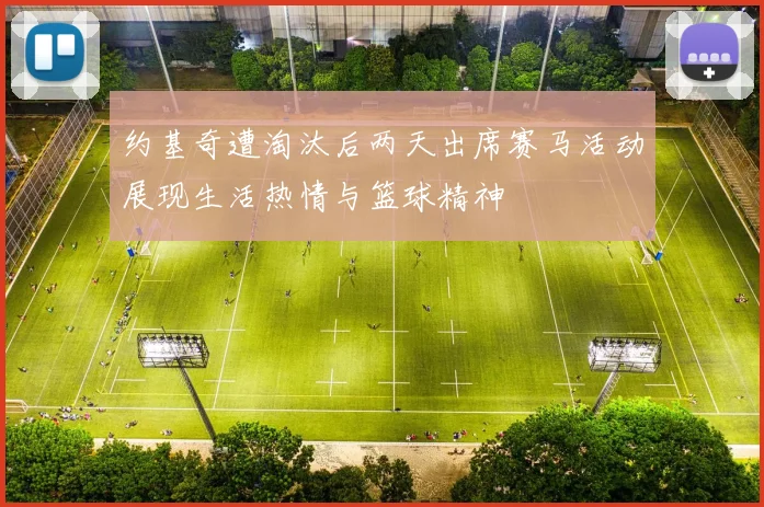 约基奇遭淘汰后两天出席赛马活动展现生活热情与篮球精神