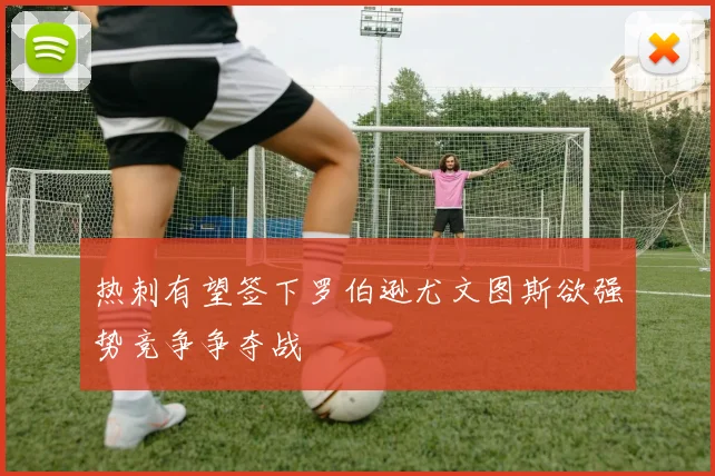热刺有望签下罗伯逊尤文图斯欲强势竞争争夺战