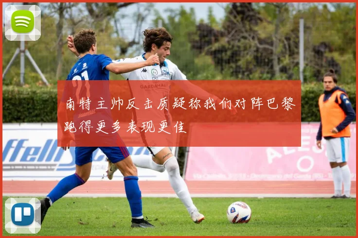 南特主帅反击质疑称我们对阵巴黎跑得更多表现更佳