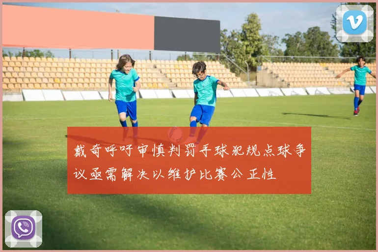 戴奇呼吁审慎判罚手球犯规点球争议亟需解决以维护比赛公正性