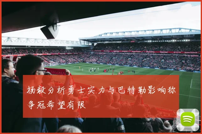 杨毅分析勇士实力与巴特勒影响称争冠希望有限