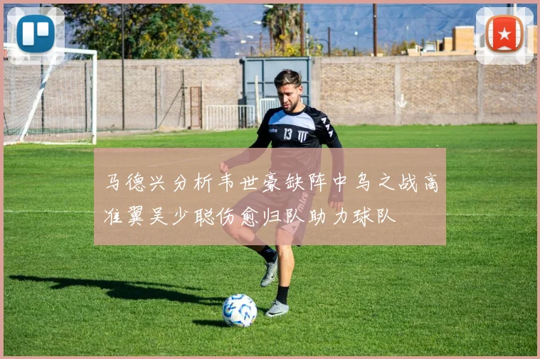 马德兴分析韦世豪缺阵中乌之战高准翼吴少聪伤愈归队助力球队