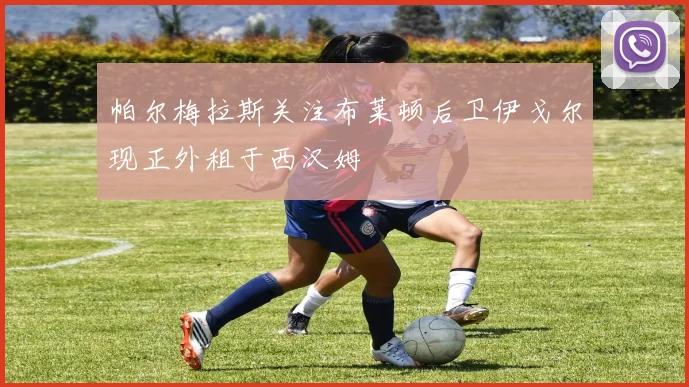 帕尔梅拉斯关注布莱顿后卫伊戈尔现正外租于西汉姆