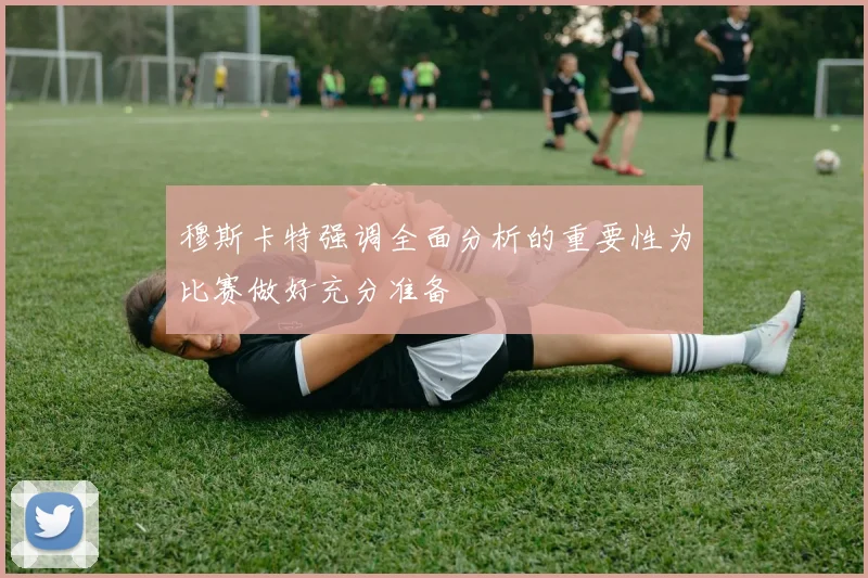 穆斯卡特强调全面分析的重要性为比赛做好充分准备
