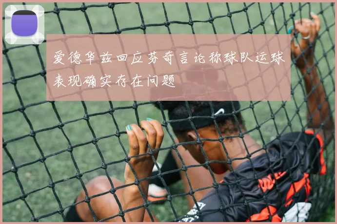 爱德华兹回应芬奇言论称球队运球表现确实存在问题
