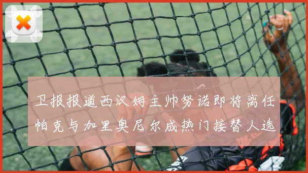 卫报报道西汉姆主帅努诺即将离任帕克与加里奥尼尔成热门接替人选