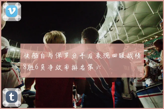 快船自与保罗分手后表现回暖战绩8胜6负净效率排名第六