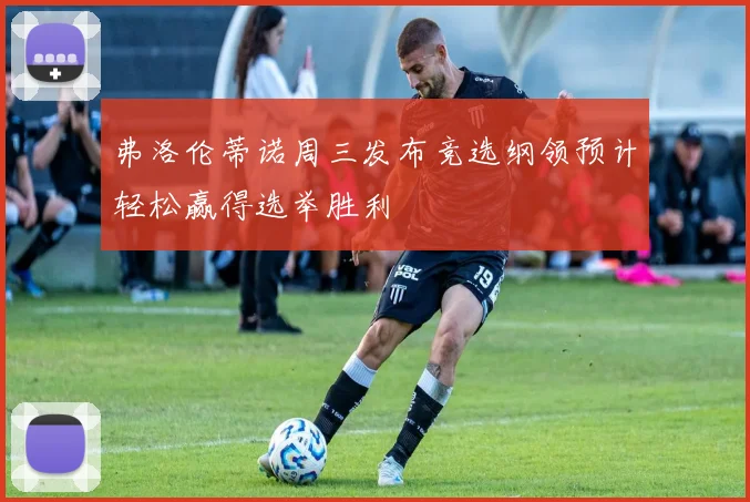 弗洛伦蒂诺周三发布竞选纲领预计轻松赢得选举胜利